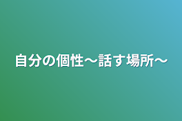 自分の個性〜話す場所〜