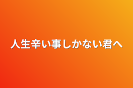 人生辛い事しかない君へ