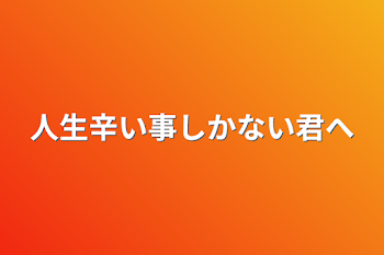 人生辛い事しかない君へ