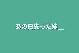 あの日失った妹＿