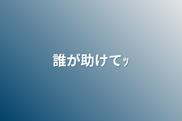 誰が助けてｯ