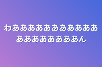 わあああああああああああああああああああん