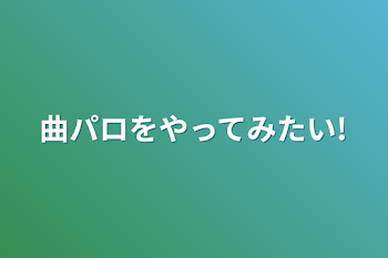 曲パロをやってみたい!