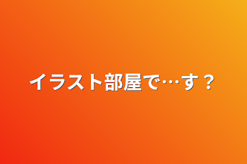 イラスト部屋で…す？