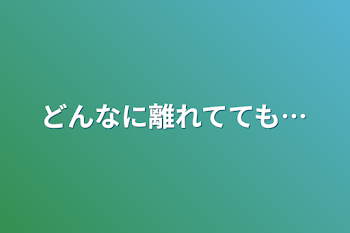 どんなに離れてても…