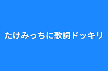 たけみっちに歌詞ドッキリ