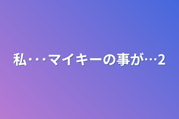 私･･･マイキーの事が…2