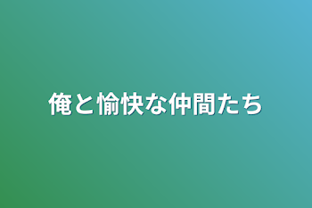 俺と愉快な仲間たち