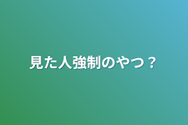 見た人強制のやつ？