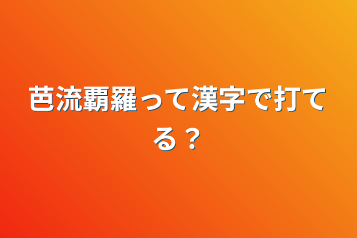 「芭流覇羅って漢字で打てる？」のメインビジュアル