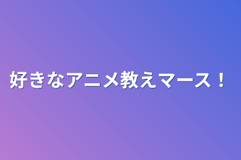 好きなアニメ教えマース！