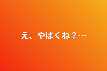 「え、やばくね？…」のメインビジュアル