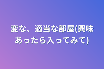 変な、適当な部屋(興味あったら入ってみて)