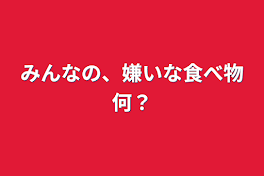 みんなの、嫌いな食べ物何？