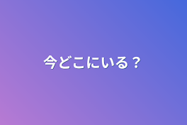 今どこにいる？