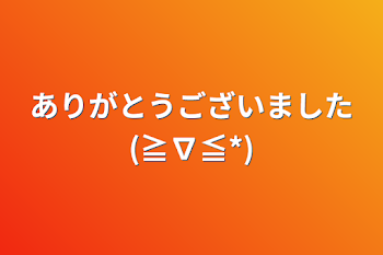 ありがとうございました(≧∇≦*)