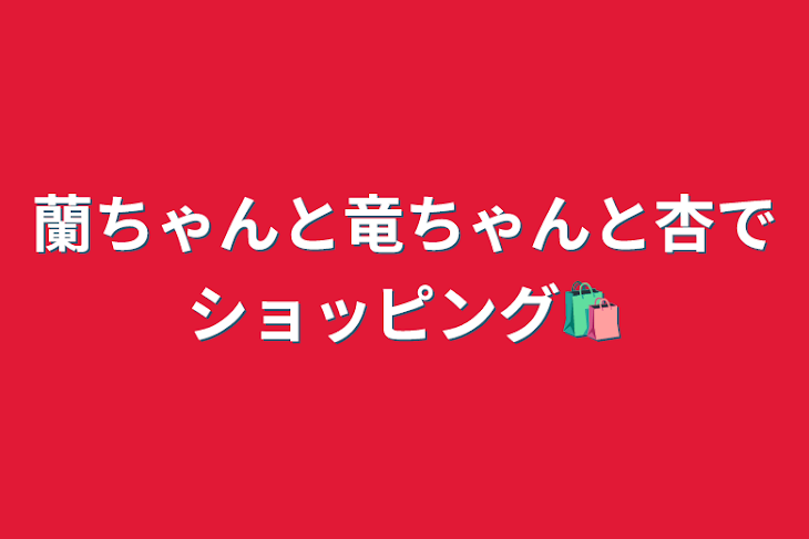 「蘭ちゃんと竜ちゃんと杏でショッピング🛍」のメインビジュアル