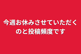 今週お休みさせていただくのと投稿頻度です