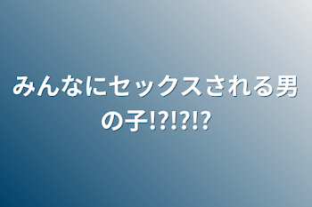 みんなにセックスされる男の子!?!?!?