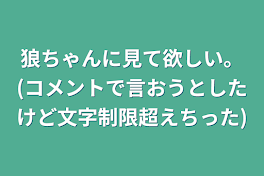 狼ちゃんに見て欲しい。(コメントで言おうとしたけど文字制限超えちった)