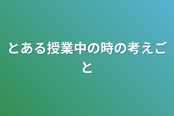 とある授業中の時の考えごと