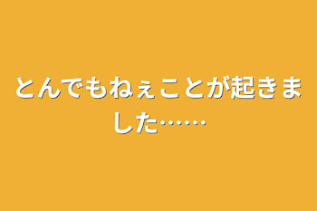 とんでもねぇことが起きました……