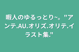 暇人のゆるっとり~。"アンテ.AU.オリズ.オリテ.イラスト集."