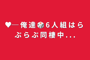 ♥─ 俺 達 🎲 6 人 組 は ら ぶ ら ぶ 同 棲 中 . . .