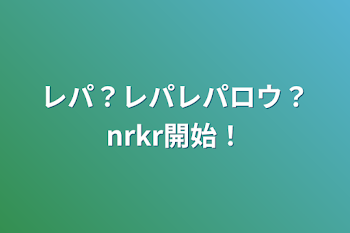 レパ？レパレパロウ？nrkr開始！