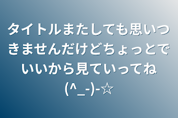 タイトルまたしても思いつきませんだけどちょっとでいいから見ていってね(^_-)-☆