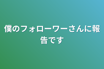 僕のフォローワーさんに報告です