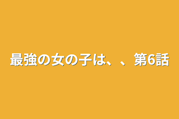 「最強の女の子は、、第6話」のメインビジュアル