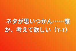 ネタが思いつかん……誰か、考えて欲しい（т-т）