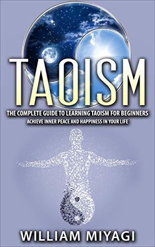 Taoism: The Complete Guide to Learning Taoism For Beginners - Achieve Inner Peace and Happiness In Your Life, by William Miyagi