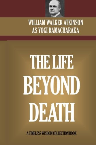 The Life Beyond Death: The Journey Of Transformation From ?Death? To The Astral Planes To Rebirth And Beyond, by William Walker Atkinson,