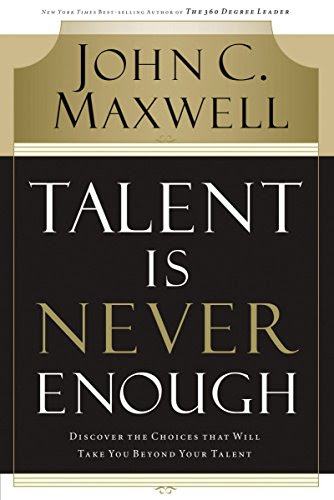 Talent Is Never Enough: Discover the Choices That Will Take You Beyond Your Talent, by John C. Maxwell