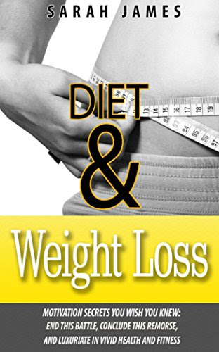 Diet & Weight Loss: Motivation Secrets You Wish You Knew: End This Battle, Conclude This Remorse, and Luxuriate in Vivid Health and Fitness, by Sarah James