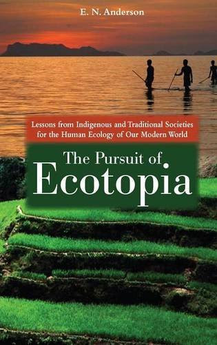 The Pursuit of Ecotopia: Lessons from Indigenous and Traditional Societies for the Human Ecology of Our Modern WorldBy E. N. Anderson