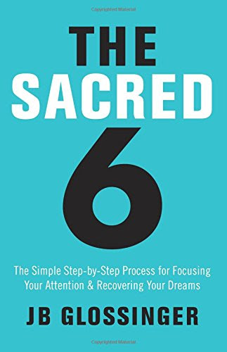The Sacred Six: The Simple Step-by-Step Process for Focusing Your Attention and Recovering Your Dreams, by JB Glossinger The Sacred Six: The Simple Step-by-Step Process for Focusing Your Attention and Recovering Your Dreams, by JB Glossinger