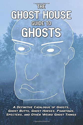 The Ghost House Guide to Ghosts: A Definitive Catalogue of Ghosts, Ghost Butts, Ghost Horses, Phantoms, Specters, and Other Weird Ghost Things, by Jason Steele