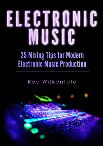 Electronic Music: 25 Mixing Tips for Modern Electronic Music Production, by Roy Wilkenfeld
