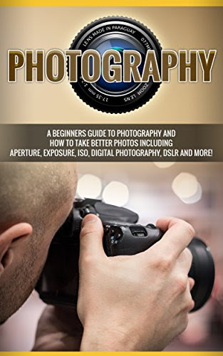 Photography: Photography: A beginners guide to photography and how to take better photos including aperture, exposure, ISO, digital photography, DSLR and more!