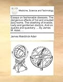 Essays on fashionable diseases. The dangerous effects of hot and crouded [sic] rooms. The cloathing of invalids. Lady and gentlemen doctors. And on quacks and quackery. ... By James M. Adair, ...