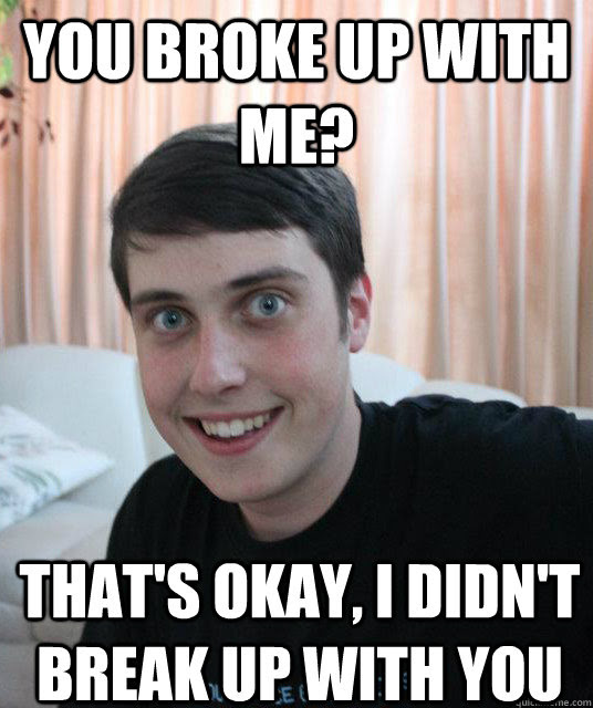You Broke Up With Me That S Okay I Didn T Break Up With You Overly Attached Boyfriend Quickmeme