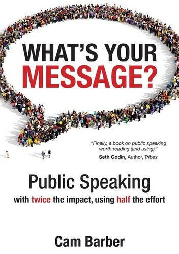 What's Your Message?: Public Speaking with twice the impact, using half the effort, by Cam Barber What's Your Message?: Public Speaking with twice the impact, using half the effort, by Cam Barber