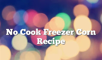 Quick and Easy No Cook Freezer Corn Recipe: Preserve Freshness and Flavor with Zero Effort!