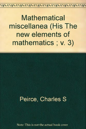 The New Elements of Mathematics / Vol. III, Part 1 & Part 2:  Mathematical Miscellanea (2 Volumes), by Charles S. Peirce