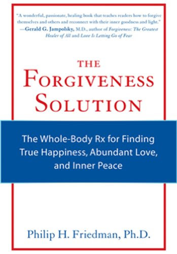 The Forgiveness Solution: The Whole-Body Rx for Finding True Happiness, Abundant Love, and Inner Peace, by Philip H. Friedman