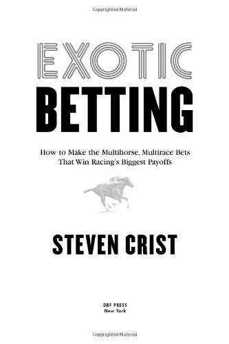 Exotic Betting: How to Make the Multihorse, Multirace Bets that Win Racing's Biggest Payoffs, by Steven Crist Exotic Betting: How to Make the Multihorse, Multirace Bets that Win Racing's Biggest Payoffs, by Steven Crist