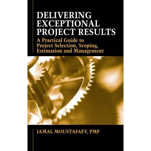 Delivering Exceptional Project Results: A Practical Guide to Project Selection, Scoping, Estimation and Management
